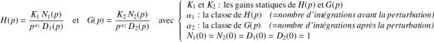 H(p)=\dfrac {K_1\,N_1(p)} {p^{\alpha_1} \, D_1(p)} \quad\text{et}\quad G(p)=\dfrac {K_2\,N_2(p)} {p^{\alpha_2} \, D_2(p)} \quad\text{avec } \left \{\begin{array}{l} K_1\text{ et } K_2 \text{ : les gains statiques de } H(p) \text{ et } G(p) \\ \alpha_1 \text{ : la classe de } H(p) \quad \textit{(=nombre d'intégrations avant la perturbation)} \\ \alpha_2 \text{ : la classe de } G(p) \quad \textit{(=nombre d'intégrations après la perturbation)} \\ N_1(0)=N_2(0)=D_1(0)=D_2(0)=1 \\ \end{array} \right .