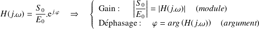 H(j.\omega)=\frac{S_0}{E_0}.\text e ^{j.\varphi} \quad \Rightarrow \quad \left \{\begin{array}{l} \text{Gain : } \quad \left| \frac{S_0}{E_0} \right|= \left| H(j.\omega) \right| \quad (\textit{module}) \\ \text{Déphasage : } \quad \varphi= arg \left( H(j.\omega) \right) \quad (\textit{argument}) \\ \end{array} \right .