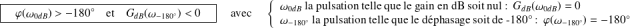\boxed{\quad\varphi(\omega_{0dB})>-180^{\circ} \quad\textrm{et}\quad G_{dB}(\omega_{-180^{\circ}})<0\quad} \quad \text{ avec } \quad \left \{\begin{array}{l} \omega_{0dB}\text{ la pulsation telle que le gain en dB soit nul : } \, G_{dB}(\omega_{0dB})=0 \\ \omega_{-180^{\circ}} \text{ la pulsation telle que le déphasage soit de -180° : } \, \varphi(\omega_{-180^{\circ}})=-180^{\circ} \\ \end{array} \right .